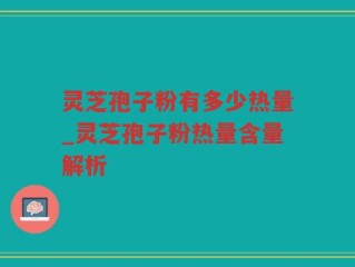 灵芝孢子粉有多少热量_灵芝孢子粉热量含量解析