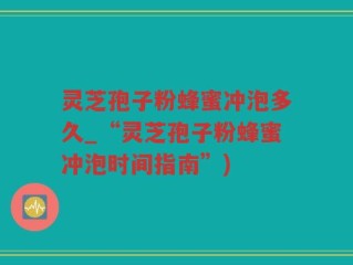 灵芝孢子粉蜂蜜冲泡多久_“灵芝孢子粉蜂蜜冲泡时间指南”)