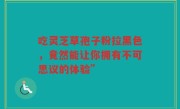 吃灵芝草孢子粉拉黑色，竟然能让你拥有不可思议的体验”