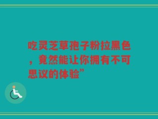 吃灵芝草孢子粉拉黑色，竟然能让你拥有不可思议的体验”