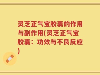灵芝正气宝胶囊的作用与副作用(灵芝正气宝胶囊：功效与不良反应)