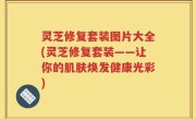 灵芝修复套装图片大全(灵芝修复套装——让你的肌肤焕发健康光彩)