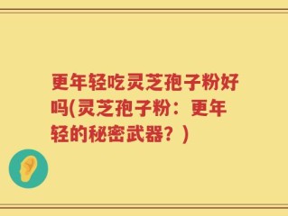 更年轻吃灵芝孢子粉好吗(灵芝孢子粉：更年轻的秘密武器？)