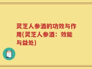 灵芝人参酒的功效与作用(灵芝人参酒：效能与益处)