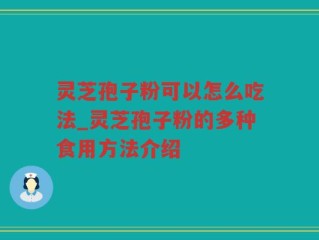 灵芝孢子粉可以怎么吃法_灵芝孢子粉的多种食用方法介绍