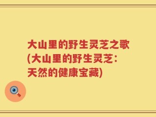 大山里的野生灵芝之歌(大山里的野生灵芝：天然的健康宝藏)