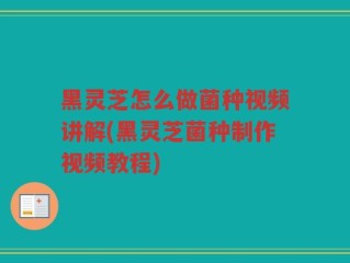 黑灵芝怎么做菌种视频讲解(黑灵芝菌种制作视频教程)