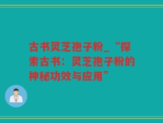 古书灵芝孢子粉_“探索古书：灵芝孢子粉的神秘功效与应用”