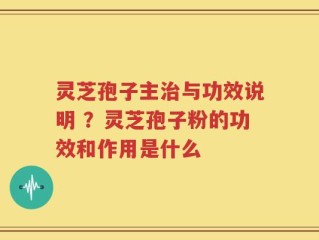灵芝孢子主治与功效说明 ？灵芝孢子粉的功效和作用是什么