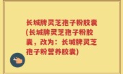 长城牌灵芝孢子粉胶囊(长城牌灵芝孢子粉胶囊，改为：长城牌灵芝孢子粉营养胶囊)