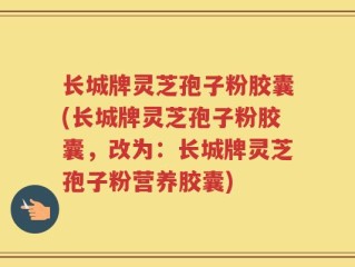 长城牌灵芝孢子粉胶囊(长城牌灵芝孢子粉胶囊，改为：长城牌灵芝孢子粉营养胶囊)