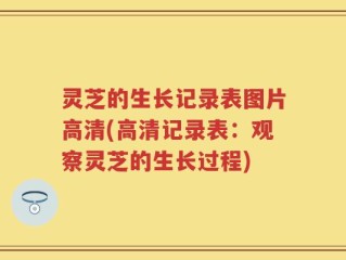 灵芝的生长记录表图片高清(高清记录表：观察灵芝的生长过程)