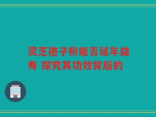 灵芝孢子粉能否延年益寿 探究其功效背后的