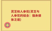 灵芝和人参花(灵芝与人参花的组合：强身健体之道)