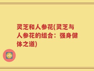 灵芝和人参花(灵芝与人参花的组合：强身健体之道)