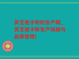 灵芝孢子粉的生产期_灵芝孢子粉生产周期与品质管理)