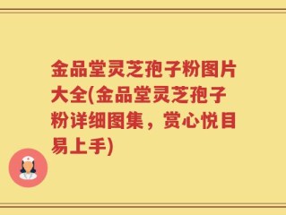 金品堂灵芝孢子粉图片大全(金品堂灵芝孢子粉详细图集，赏心悦目易上手)