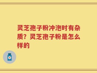 灵芝孢子粉冲泡时有杂质？灵芝孢子粉是怎么样的
