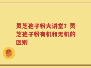灵芝孢子粉大讲堂？灵芝孢子粉有机和无机的区别