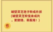 破壁灵芝孢子粉成片状(破壁灵芝粉变身成片，更便捷、易服用！)