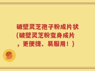 破壁灵芝孢子粉成片状(破壁灵芝粉变身成片，更便捷、易服用！)
