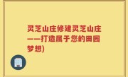 灵芝山庄修建灵芝山庄——打造属于您的田园梦想)