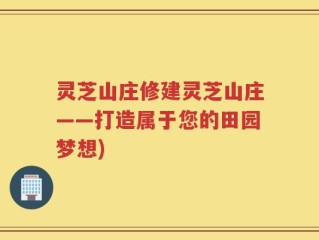 灵芝山庄修建灵芝山庄——打造属于您的田园梦想)