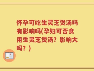 怀孕可吃生灵芝煲汤吗有影响吗(孕妇可否食用生灵芝煲汤？影响大吗？)