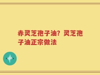赤灵芝孢子油？灵芝孢子油正宗做法