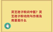 灵芝孢子粉问中医？灵芝孢子粉功效与作用及用量是什么