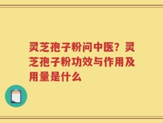 灵芝孢子粉问中医？灵芝孢子粉功效与作用及用量是什么