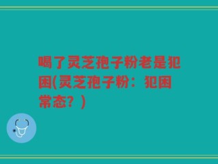 喝了灵芝孢子粉老是犯困(灵芝孢子粉：犯困常态？)