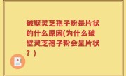 破壁灵芝孢子粉是片状的什么原因(为什么破壁灵芝孢子粉会呈片状？)