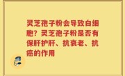 灵芝孢子粉会导致白细胞？灵芝孢子粉是否有保肝护肝、抗衰老、抗癌的作用