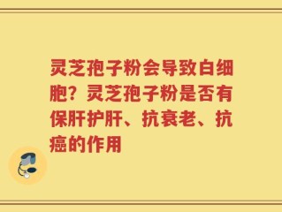 灵芝孢子粉会导致白细胞？灵芝孢子粉是否有保肝护肝、抗衰老、抗癌的作用