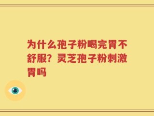 为什么孢子粉喝完胃不舒服？灵芝孢子粉刺激胃吗
