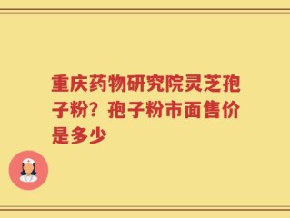 重庆药物研究院灵芝孢子粉？孢子粉市面售价是多少