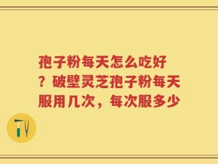 孢子粉每天怎么吃好 ？破壁灵芝孢子粉每天服用几次，每次服多少