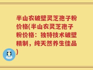 半山农破壁灵芝孢子粉价格(半山农灵芝孢子粉价格：独特技术破壁精制，纯天然养生佳品)