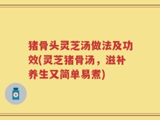 猪骨头灵芝汤做法及功效(灵芝猪骨汤，滋补养生又简单易煮)