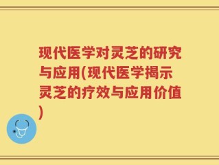 现代医学对灵芝的研究与应用(现代医学揭示灵芝的疗效与应用价值)