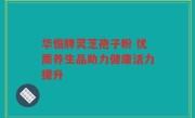 华恒牌灵芝孢子粉 优质养生品助力健康活力提升