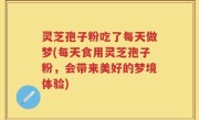 灵芝孢子粉吃了每天做梦(每天食用灵芝孢子粉，会带来美好的梦境体验)