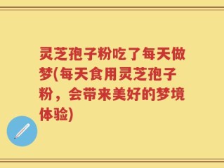灵芝孢子粉吃了每天做梦(每天食用灵芝孢子粉，会带来美好的梦境体验)