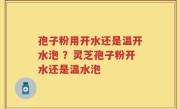 孢子粉用开水还是温开水泡 ？灵芝孢子粉开水还是温水泡