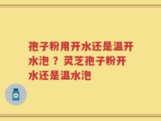孢子粉用开水还是温开水泡 ？灵芝孢子粉开水还是温水泡