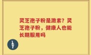 灵芝孢子粉是激素？灵芝孢子粉，健康人也能长期服用吗