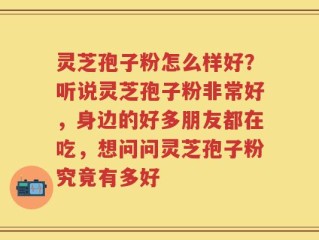 灵芝孢子粉怎么样好？听说灵芝孢子粉非常好，身边的好多朋友都在吃，想问问灵芝孢子粉究竟有多好