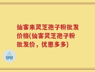 仙客来灵芝孢子粉批发价格(仙客灵芝孢子粉批发价，优惠多多)