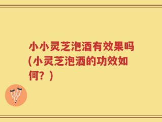 小小灵芝泡酒有效果吗(小灵芝泡酒的功效如何？)